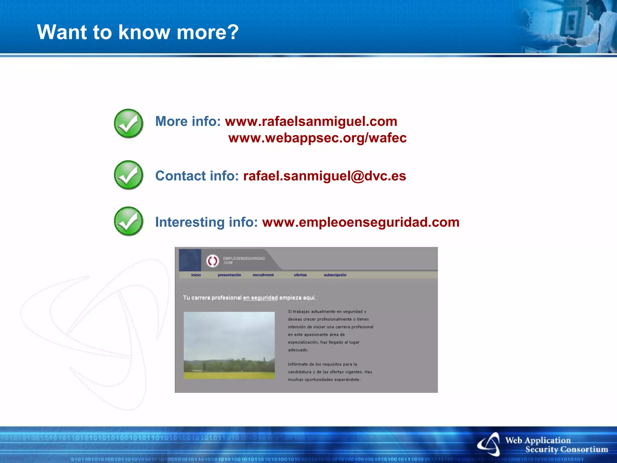 Want to know more?



          More info: www.rafaelsanmiguel.com
                     www.webappsec.org/wafec

          Contact info: rafael.sanmiguel@dvc.es


          Interesting info: www.empleoenseguridad.com
 