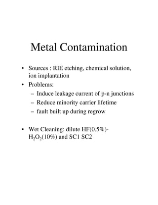 Metal Contamination
• Sources : RIE etching, chemical solution,
ion implantation
• Problems:
– Induce leakage current of p-n junctions
– Reduce minority carrier lifetime– Reduce minority carrier lifetime
– fault built up during regrow
• Wet Cleaning: dilute HF(0.5%)-
H2O2(10%) and SC1 SC2
 