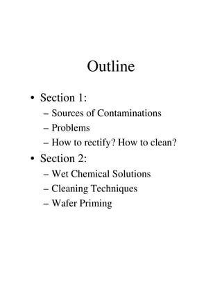 Outline
• Section 1:
– Sources of Contaminations
– Problems
– How to rectify? How to clean?– How to rectify? How to clean?
• Section 2:
– Wet Chemical Solutions
– Cleaning Techniques
– Wafer Priming
 