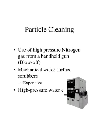 Particle Cleaning
• Use of high pressure Nitrogen
gas from a handheld gun
(Blow-off)(Blow-off)
• Mechanical wafer surface
scrubbers
– Expensive
• High-pressure water cleaning
 