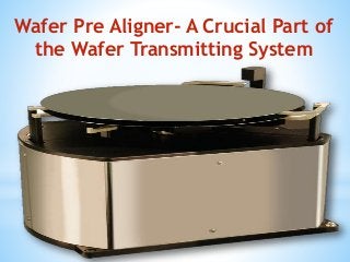 Wafer Pre Aligner- A Crucial Part of
the Wafer Transmitting System
 