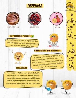 The concept of Waffcha has been created with
knowledge of the limitations imposed by high
rents, and it makes the best use ofavailable space
andstaff to produce products of consistently high
quality and aspirational standards at reasonable
prices.
 