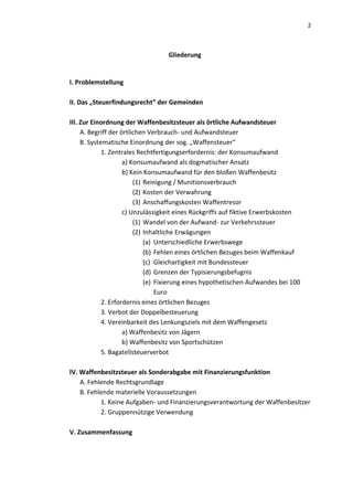 2



                                  Gliederung


I. Problemstellung

II. Das „Steuerfindungsrecht“ der Gemeinden

III. Zur Einordnung der Waffenbesitzsteuer als örtliche Aufwandsteuer
     A. Begriff der örtlichen Verbrauch- und Aufwandsteuer
     B. Systematische Einordnung der sog. „Waffensteuer“
             1. Zentrales Rechtfertigungserfordernis: der Konsumaufwand
                     a) Konsumaufwand als dogmatischer Ansatz
                     b) Kein Konsumaufwand für den bloßen Waffenbesitz
                         (1) Reinigung / Munitionsverbrauch
                         (2) Kosten der Verwahrung
                         (3) Anschaffungskosten Waffentresor
                     c) Unzulässigkeit eines Rückgriffs auf fiktive Erwerbskosten
                         (1) Wandel von der Aufwand- zur Verkehrssteuer
                         (2) Inhaltliche Erwägungen
                             (a) Unterschiedliche Erwerbswege
                             (b) Fehlen eines örtlichen Bezuges beim Waffenkauf
                             (c) Gleichartigkeit mit Bundessteuer
                             (d) Grenzen der Typisierungsbefugnis
                             (e) Fixierung eines hypothetischen Aufwandes bei 100
                                 Euro
             2. Erfordernis eines örtlichen Bezuges
             3. Verbot der Doppelbesteuerung
             4. Vereinbarkeit des Lenkungsziels mit dem Waffengesetz
                     a) Waffenbesitz von Jägern
                     b) Waffenbesitz von Sportschützen
             5. Bagatellsteuerverbot

IV. Waffenbesitzsteuer als Sonderabgabe mit Finanzierungsfunktion
    A. Fehlende Rechtsgrundlage
    B. Fehlende materielle Voraussetzungen
           1. Keine Aufgaben- und Finanzierungsverantwortung der Waffenbesitzer
           2. Gruppennützige Verwendung

V. Zusammenfassung
 