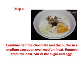 Step 2
Combine half the chocolate and the butter in a
medium saucepan over medium heat. Remove
from the heat. Stir in the sugar and eggs
 