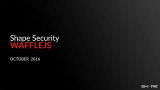 WAFFLEJS
Shape Security
OCTOBER 2016
 