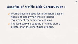 Benefits of Waffle Slab Construction :
✘ Waffle slabs are used for larger span slabs or
floors and used when there is limited
requirement for number of columns.
✘ The load carrying capacity of waffle slab is
greater than the other types of slabs.
23
 