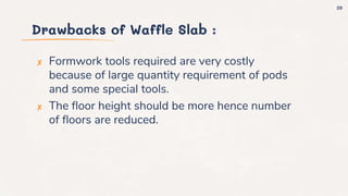 Drawbacks of Waffle Slab :
✘ Formwork tools required are very costly
because of large quantity requirement of pods
and some special tools.
✘ The floor height should be more hence number
of floors are reduced.
29
 