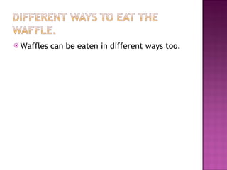 Waffles can be eaten in different ways too.  