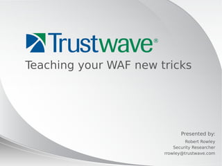 © 2012
Presented by:
Teaching your WAF new tricks
Robert Rowley
Security Researcher
rrowley@trustwave.com
 