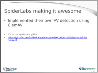 © 2012
SpiderLabs making it awesome
• Implemented their own AV detection using
ClamAV
• It’s in the spiderlabs github
• https://github.com/SpiderLabs/owasp-modsecurity-crs/blob/master/util/
runav.pl
 