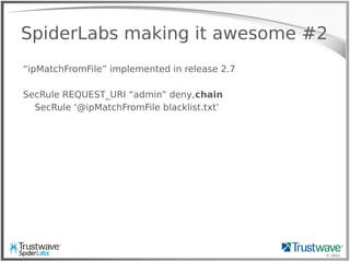 © 2012
SpiderLabs making it awesome #2
“ipMatchFromFile” implemented in release 2.7
SecRule REQUEST_URI “admin” deny,chain
SecRule ‘@ipMatchFromFile blacklist.txt’
 