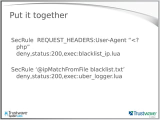 © 2012
Put it together
SecRule REQUEST_HEADERS:User-Agent “<?
php”
deny,status:200,exec:blacklist_ip.lua
SecRule ‘@ipMatchFromFile blacklist.txt’
deny,status:200,exec:uber_logger.lua
 
