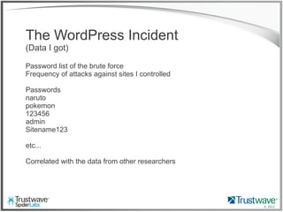 © 2012
The WordPress Incident
(Data I got)
Password list of the brute force
Frequency of attacks against sites I controlled
Passwords
naruto
pokemon
123456
admin
Sitename123
etc...
Correlated with the data from other researchers
 