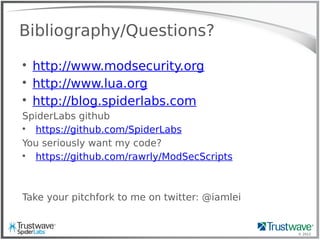 © 2012
Bibliography/Questions?

http://www.modsecurity.org

http://www.lua.org

http://blog.spiderlabs.com
SpiderLabs github

https://github.com/SpiderLabs
You seriously want my code?

https://github.com/rawrly/ModSecScripts
Take your pitchfork to me on twitter: @iamlei
 