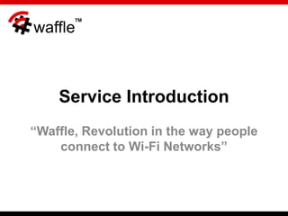 TM

waffle



    Service Introduction
“Waffle, Revolution in the way people
    connect to Wi-Fi Networks”
 