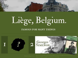 Liège, Belgium.
         famous for many things



1    ?               2            Georges
                                 Simenon

                                 http://www.guardian.co.uk/books/booksblog/2007/nov/02/noadjectivesnecessarysimeno
          Simenon images from:
                                 http://www.flickr.com/photos/scatterkeir/3060821695/
 