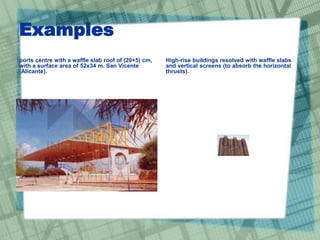 Examples
ports centre with a waffle slab roof of (20+5) cm,
with a surface area of 52x34 m. San Vicente
(Alicante).
High-rise buildings resolved with waffle slabs
and vertical screens (to absorb the horizontal
thrusts).
 