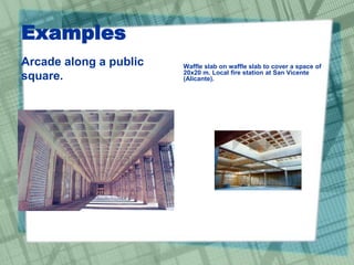 Examples
Arcade along a public
square.
Waffle slab on waffle slab to cover a space of
20x20 m. Local fire station at San Vicente
(Alicante).
 