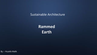 Sustainable Architecture
Rammed
Earth
By :- Huzefa Malik
 