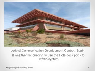 Lodytel Communication Development Centre, Spain
It was the first building to use the Hole deck pods for
waffle system.
Engineering and Technology Update
 