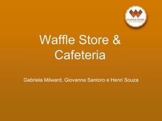 Waffle Store &
Cafeteria
Gabriela Milward, Giovanna Santoro e Henri Souza
 