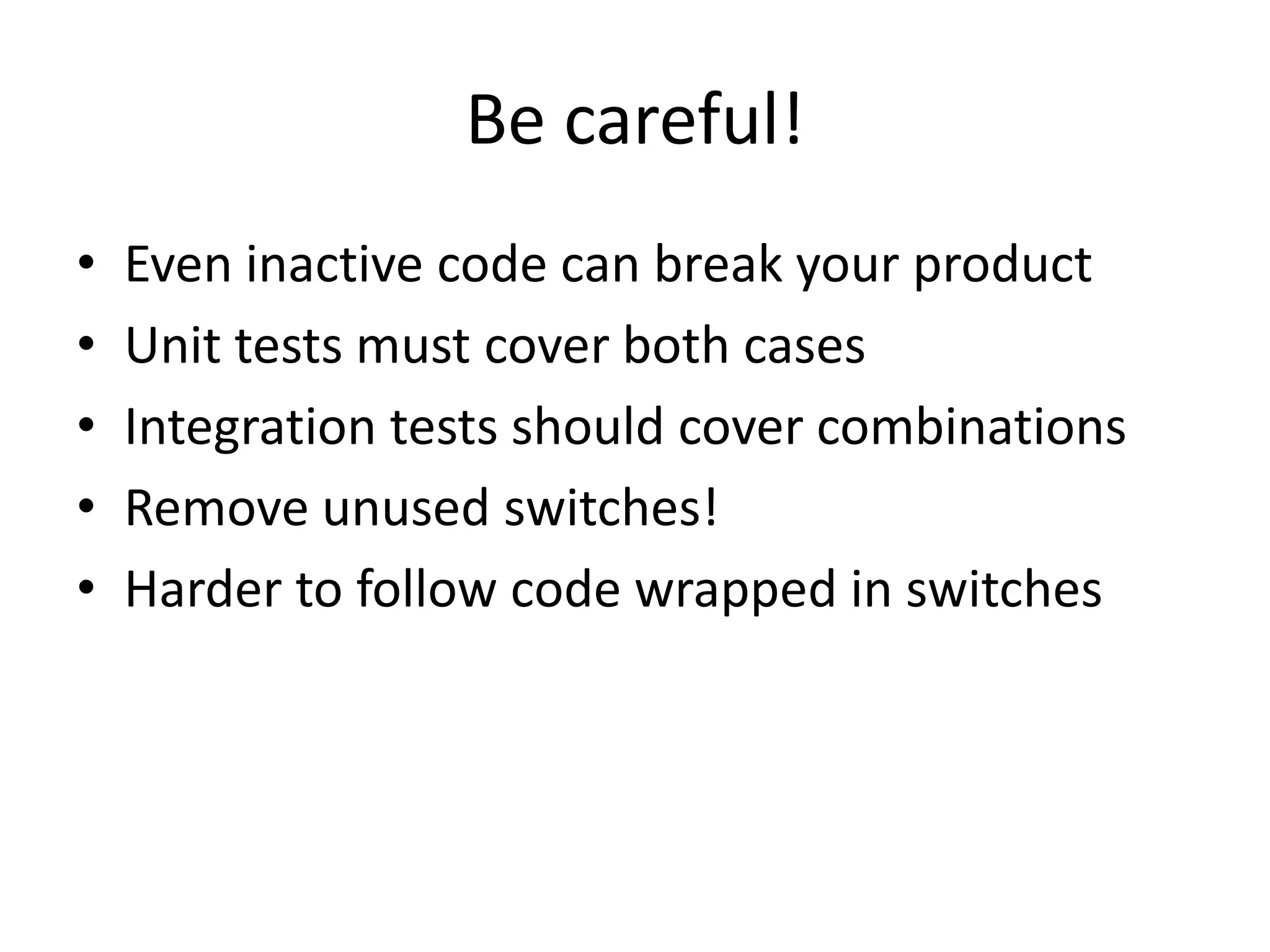 Be careful!
• Even inactive code can break your product
• Unit tests must cover both cases
• Integration tests should cover combinations
• Remove unused switches!
• Harder to follow code wrapped in switches
 