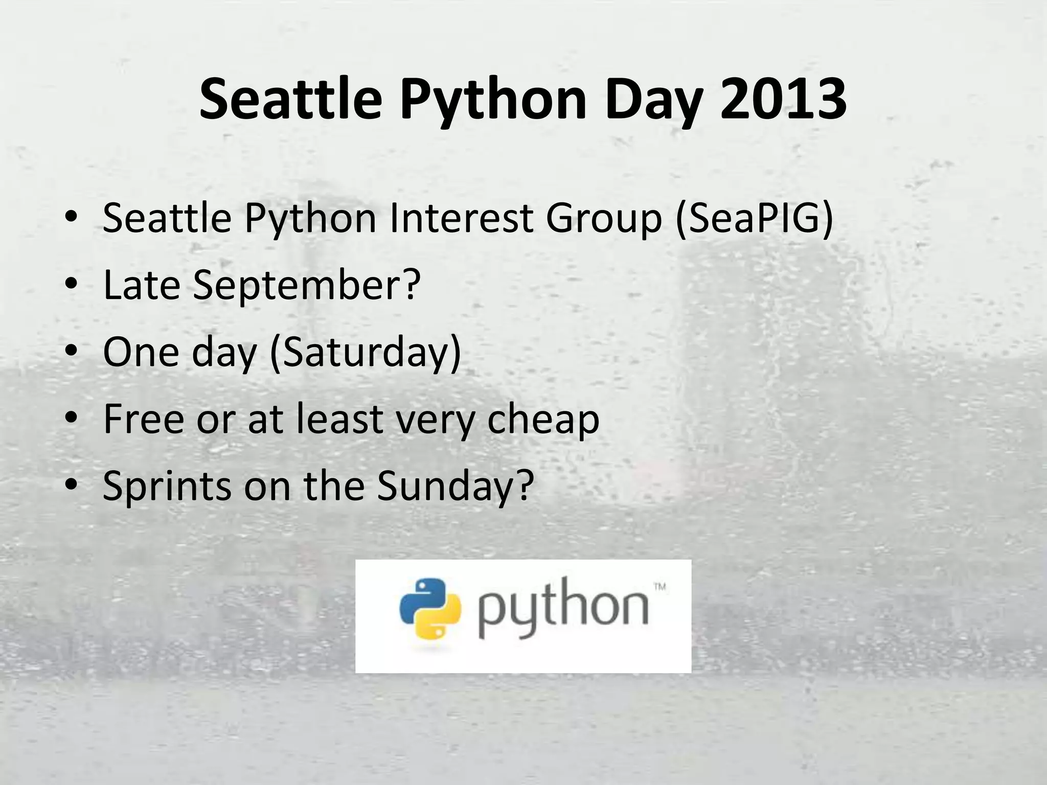 Seattle Python Day 2013
• Seattle Python Interest Group (SeaPIG)
• Late September?
• One day (Saturday)
• Free or at least very cheap
• Sprints on the Sunday?
 