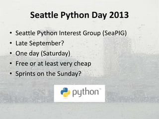 Seattle Python Day 2013
• Seattle Python Interest Group (SeaPIG)
• Late September?
• One day (Saturday)
• Free or at least very cheap
• Sprints on the Sunday?
 