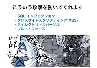 ・SQL インジェクション
・クロスサイトスクリプティング(XSS)
・ディレクトリトラバーサル
・ブルートフォース
こういう攻撃を防いでくれます
 