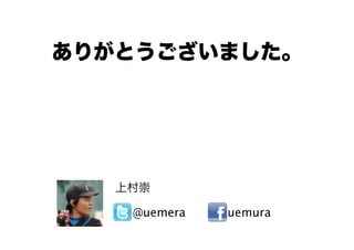 ありがとうございました。
@uemera uemura
上村崇
 