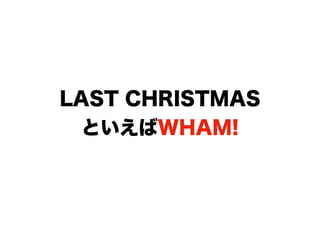 LAST CHRISTMAS
といえばWHAM!
 