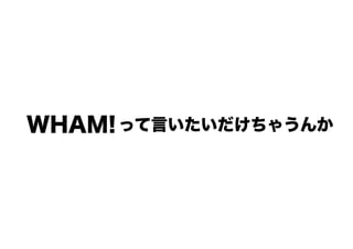 って言いたいだけちゃうんかWHAM!
 