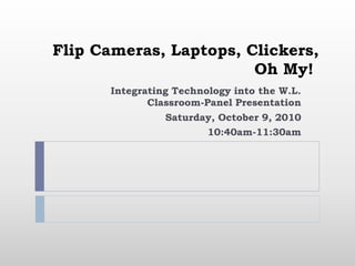 Flip Cameras, Laptops, Clickers,
Oh My!
Integrating Technology into the W.L.
Classroom-Panel Presentation
Saturday, October 9, 2010
10:40am-11:30am
 