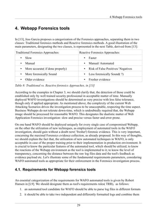 4.Webapp Forensics tools


4. Webapp Forensics tools

In [13], Jess Garcia proposes a categorization of the Forensics approaches, separating them in two
classes: Traditional forensics methods and Reactive forensics methods. A good illustration of the
main parameters, designating the two classes, is represented in the next Table, derived from [13]:
Traditional Forensics Approaches:                  Reactive Forensics Approaches:
    •   Slow                                          •   Faster
    •   Manual                                        •   Manual/ Automated
    •   More accurate( if done properly)              •   Risk of False Positives/ Negatives
    •   More forensically Sound                       •   Less forensically Sound( ?)
    •   Older evidence                                •   Fresher evidence
Table 8: Traditional vs. Reactive forensics Approaches, in [13]

According to the examples in Chapter 3, we should clarify that, the detection of those could be
established only by well trained security professional in acceptable matter of time. Manually
deployed WAFO investigations should be determined as very precise with less false tolerance,
though only if applied appropriate. As mentioned above, the complexity of the current Web
Attacking Scenarios drives the investigation process to be unacceptable, respecting the time aspect.
Business Webapps do not tolerate down-time, which is undoubtedly required that, the Webapp
image should be processed for reasonable WAFO. This designates the dualistic matter of Web
Application Forensics investigation: slow and precise versus faster and error prone.

On one hand WAFO should be deployed uniquely for every single case of compromised Webapp,
on the other the utilization of new techniques, as employment of automated tools in the WAFO
investigation, should gain without a doubt new( 'fresher') forensic evidence. This is very important,
concerning the maximal Forensics evidence collection, as already proposed. In this way of thoughts,
we should explain the fact that, the utilization of new automated techniques in WAFO, is only
acceptable in case of the proper training prior to their implementation in production environment. It
is crucial to know the particular features of the automated tool, which should be utilized; to know
the reactions of the Webapp environment as the tool is implemented to it; to know the level of
transparency, concerning the distance between the raw log files data and the tool's feedback as
evidence payload etc. Let's illustrate some of the fundamental requirements parameters, considering
WAFO automated tools as appropriate for their enforcement in the Forensics investigation process.

4.1. Requirements for Webapp forensics tools

An essential categorization of the requirements for WAFO automated tools is given by Robert
Hansen in [L9]. We should designate them as tool's requirements rules( TRR), as follows:
   1. an automated tool candidate for WAFO should be able to parse log files in different formats
   2. it should be able to take two independent and differently formatted logs and combine them


                                                 29
 