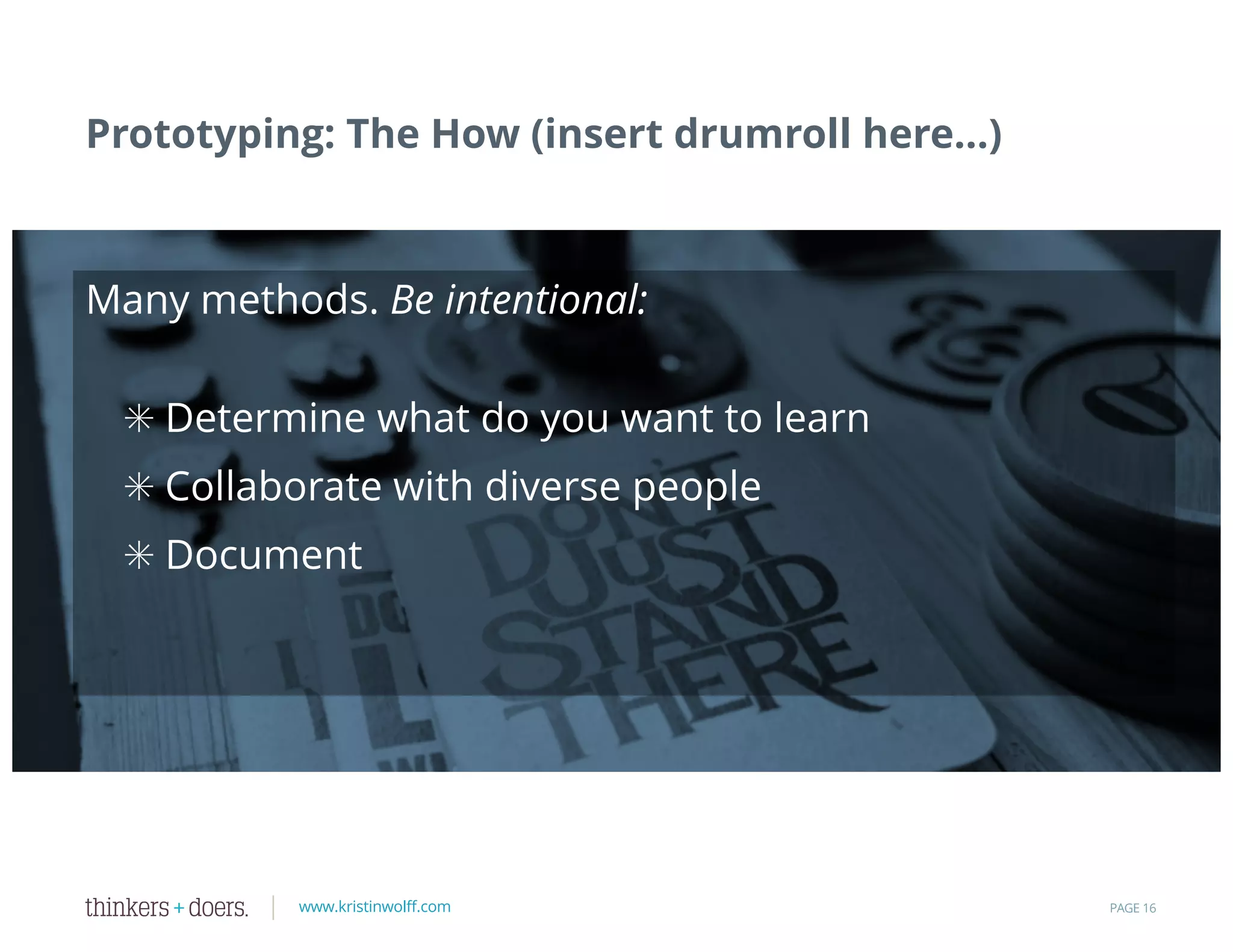 www.kristinwolff.com
Prototyping: The How (insert drumroll here…)
PAGE 16
Many methods. Be intentional:
✳ Determine what do you want to learn
✳ Collaborate with diverse people
✳ Document
 