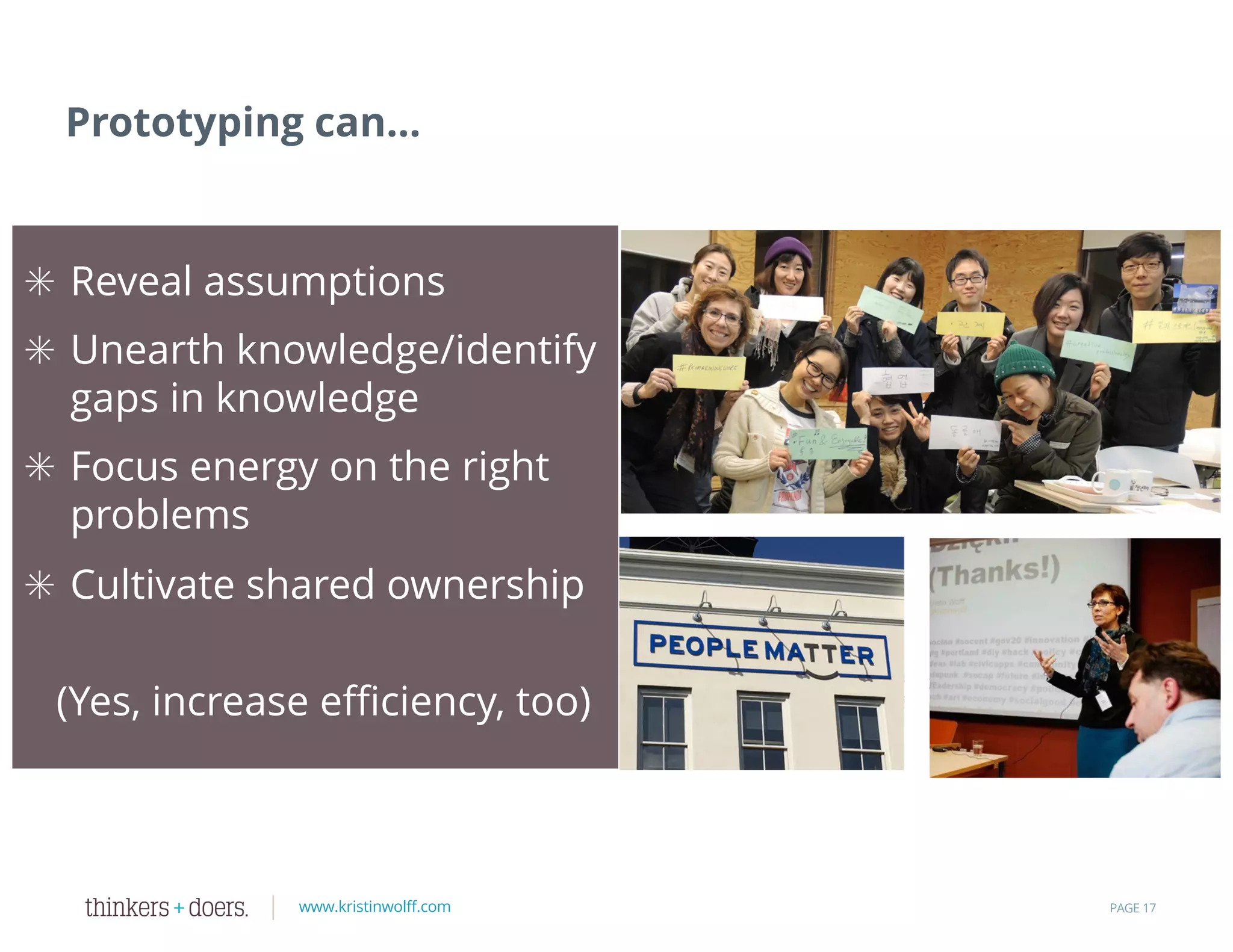 www.kristinwolff.com PAGE 17
✳ Reveal assumptions
✳ Unearth knowledge/identify
gaps in knowledge
✳ Focus energy on the right
problems
✳ Cultivate shared ownership
(Yes, increase efficiency, too)
Prototyping can…
 