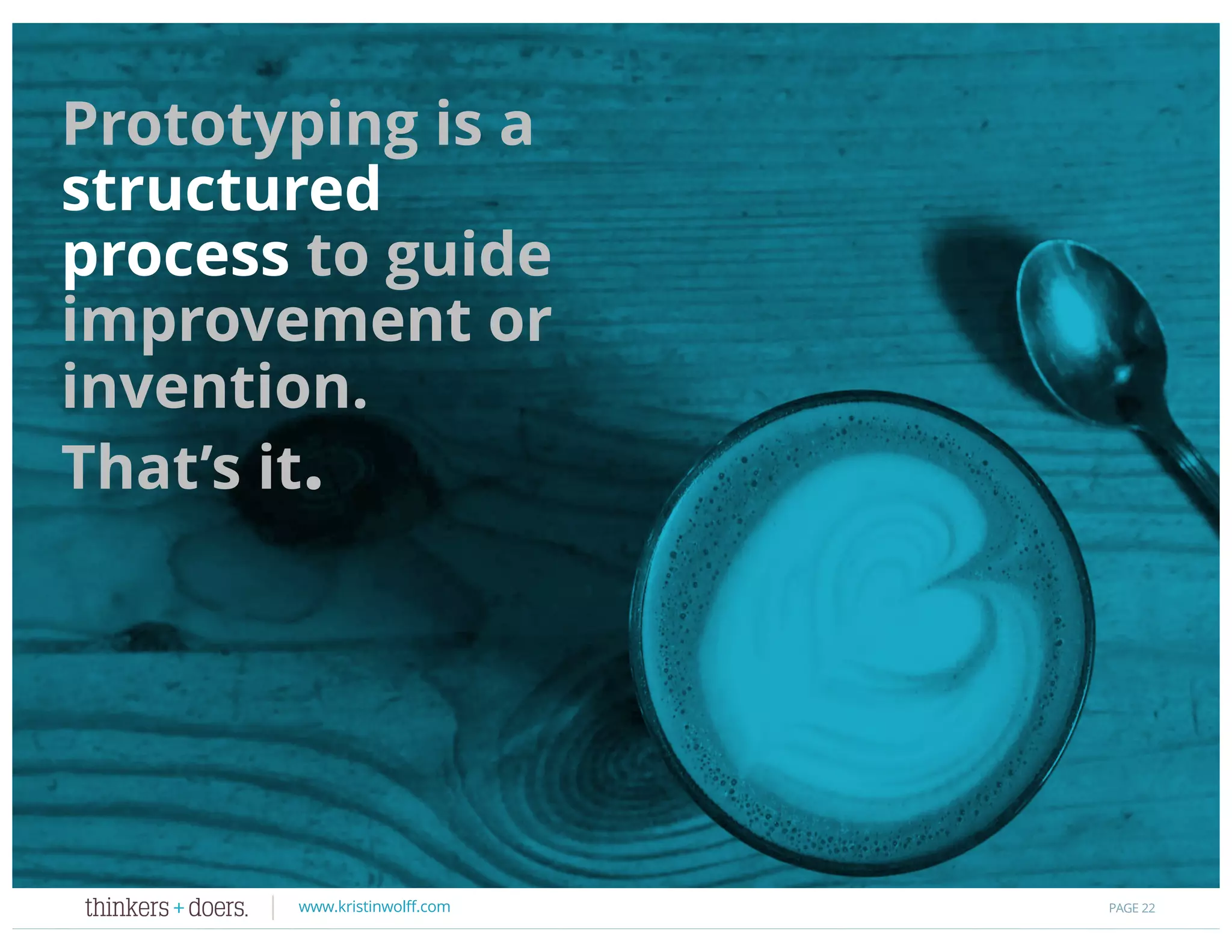 www.kristinwolff.com
Prototyping is a
structured
process to guide
improvement or
invention.
That’s it.
PAGE 22
 