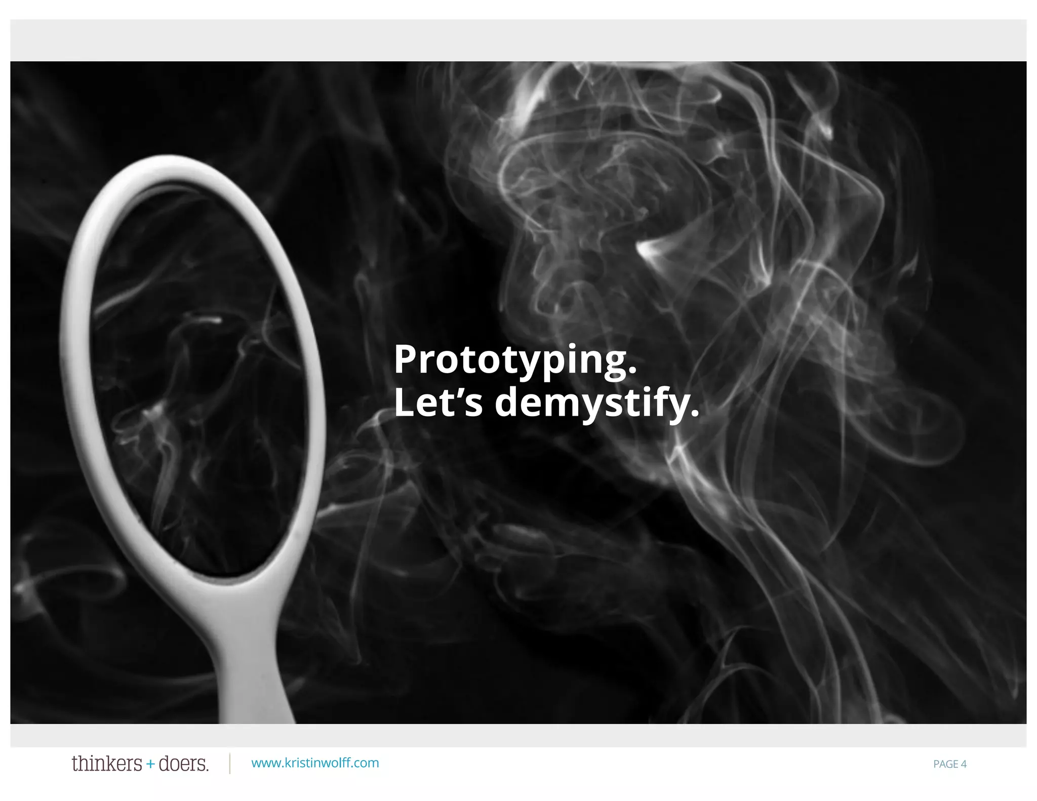 www.kristinwolff.com PAGE 4
Prototyping is a structured way of
thinking through change before you
implement it.
That’s it.
You do it everyday.
Prototyping.
Let’s demystify.
 
