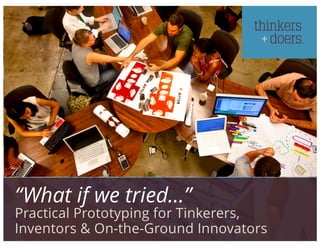 www.kristinwolff.com PAGE 1
“What if we tried…”
Practical Prototyping for Tinkerers,
Inventors & On-the-Ground Innovators
 