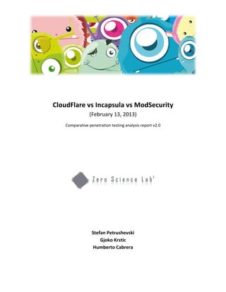 CloudFlare vs Incapsula vs ModSecurity
                 (February 13, 2013)
    Comparative penetration testing analysis report v2.0




                  Stefan Petrushevski
                      Gjoko Krstic
                  Humberto Cabrera
 