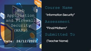 Web
Application
and Firewall
Security
(WAFs)
“Information Security”
Course Name
Assessment
“Final/Midterm”
Submitted To
(Teacher Name)
Date: 26/12/2022
 