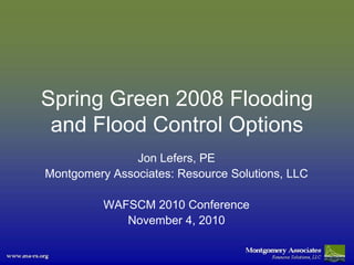 Spring Green 2008 Flooding
 and Flood Control Options
               Jon Lefers, PE
Montgomery Associates: Resource Solutions, LLC

          WAFSCM 2010 Conference
             November 4, 2010
 
