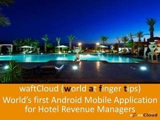 waftCloud (world at finger tips)
World’s first Android Mobile Application
     for Hotel Revenue Managers
 