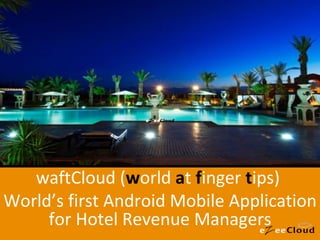 waftCloud ( w orld  a t  f inger  t ips)  World’s first Android Mobile Application for Hotel Revenue Managers 