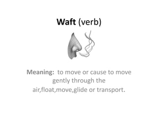 Waft (verb)
Meaning: to move or cause to move
gently through the
air,float,move,glide or transport.
 