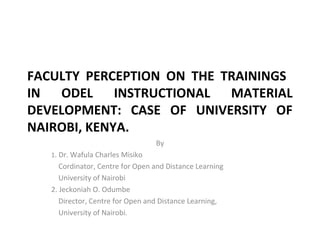 FACULTY PERCEPTION ON THE TRAININGS
IN ODEL INSTRUCTIONAL MATERIAL
DEVELOPMENT: CASE OF UNIVERSITY OF
NAIROBI, KENYA.
By
1. Dr. Wafula Charles Misiko
Cordinator, Centre for Open and Distance Learning
University of Nairobi
2. Jeckoniah O. Odumbe
Director, Centre for Open and Distance Learning,
University of Nairobi.
 