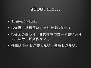 about me
? Twitter: @clicktx
? Perl s : YLǤ_ʤ
? Perl Ȥv : ۤȤζǥ`ɕ
  web Υ`ӥä
? ¤ Perl Ȥʹʤ\ܞȤत
 