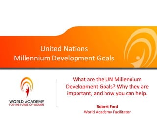 United Nations
Millennium Development Goals

                What are the UN Millennium
              Development Goals? Why they are
              important, and how you can help.

                          Robert Ford
                    World Academy Facilitator
 