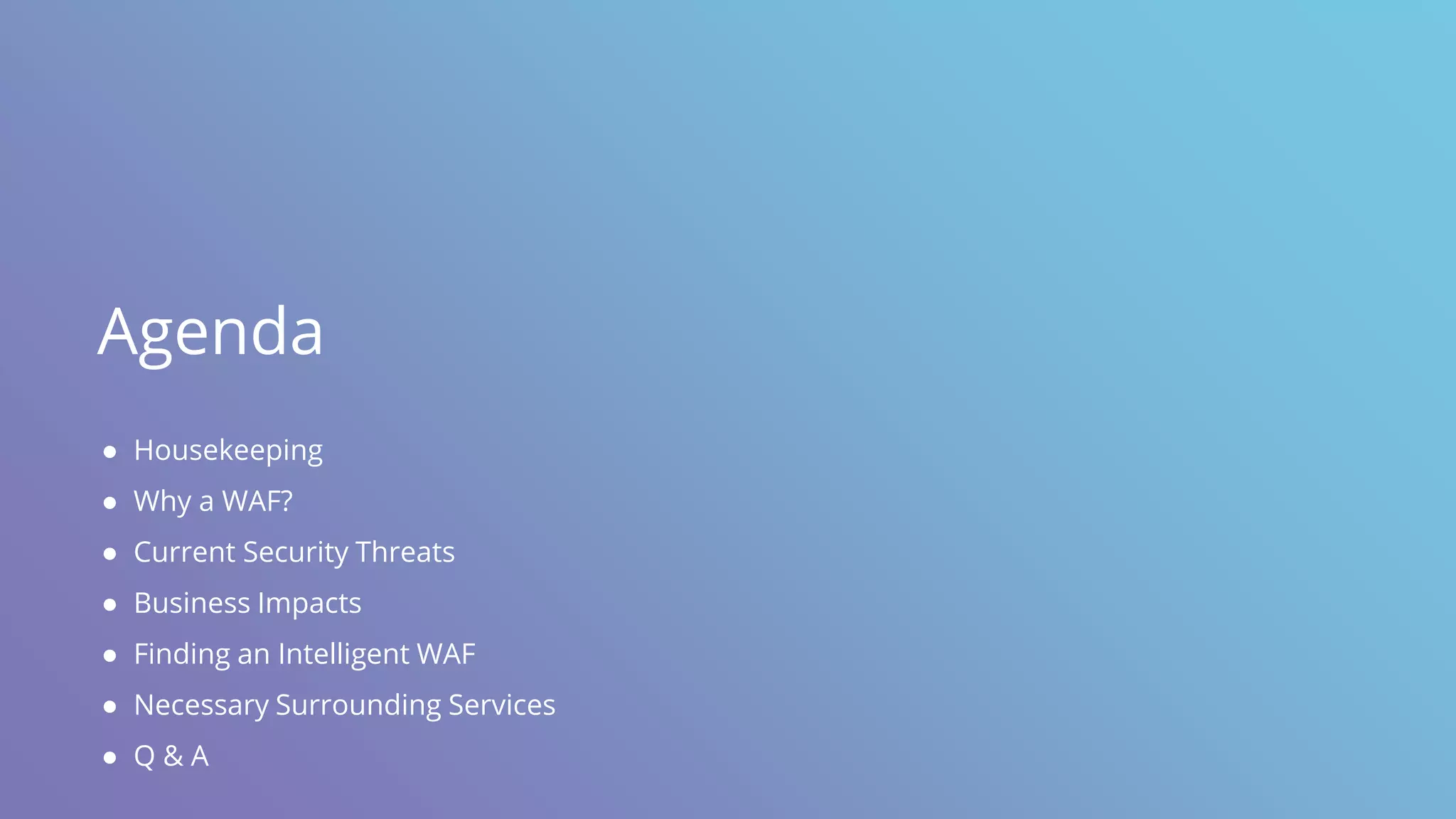 Agenda
● Housekeeping
● Why a WAF?
● Current Security Threats
● Business Impacts
● Finding an Intelligent WAF
● Necessary Surrounding Services
● Q & A
 