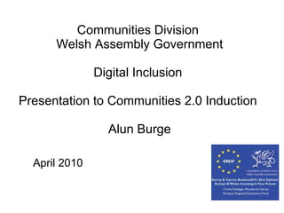 Communities Division  Welsh Assembly Government Digital Inclusion    Presentation to Communities 2.0 Induction  Alun Burge April 2010 